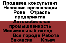 Продавец-консультант › Название организации ­ Рона › Отрасль предприятия ­ Автомобильная промышленность › Минимальный оклад ­ 14 000 - Все города Работа » Вакансии   . Крым,Северная